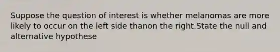 Suppose the question of interest is whether melanomas are more likely to occur on the left side thanon the right.State the null and alternative hypothese