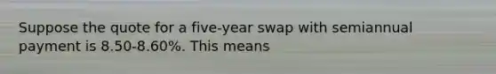 Suppose the quote for a five-year swap with semiannual payment is 8.50-8.60%. This means