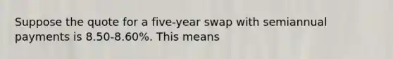 Suppose the quote for a five-year swap with semiannual payments is 8.50-8.60%. This means