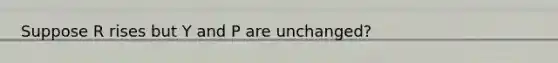 Suppose R rises but Y and P are unchanged?