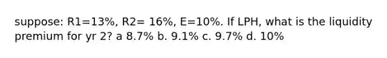 suppose: R1=13%, R2= 16%, E=10%. If LPH, what is the liquidity premium for yr 2? a 8.7% b. 9.1% c. 9.7% d. 10%