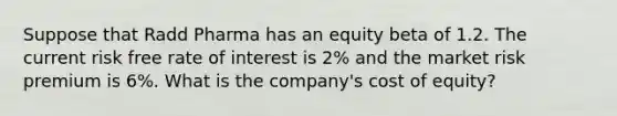 Suppose that Radd Pharma has an equity beta of 1.2. The current risk free rate of interest is 2% and the market risk premium is 6%. What is the company's cost of equity?