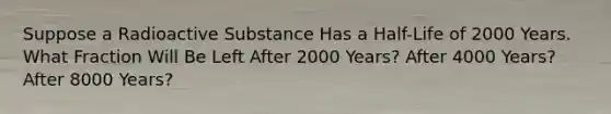 Suppose a Radioactive Substance Has a Half-Life of 2000 Years. What Fraction Will Be Left After 2000 Years? After 4000 Years? After 8000 Years?