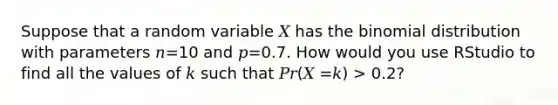 Suppose that a random variable 𝑋 has <a href='https://www.questionai.com/knowledge/kCdwIax7FU-the-binomial' class='anchor-knowledge'>the binomial</a> distribution with parameters 𝑛=10 and 𝑝=0.7. How would you use RStudio to find all the values of 𝑘 such that 𝑃𝑟(𝑋 =𝑘) > 0.2?