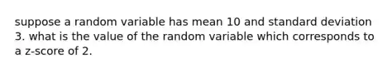 suppose a random variable has mean 10 and standard deviation 3. what is the value of the random variable which corresponds to a z-score of 2.