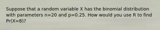 Suppose that a random variable X has the binomial distribution with parameters n=20 and p=0.25. How would you use R to find Pr(X=8)?