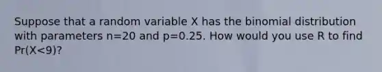 Suppose that a random variable X has <a href='https://www.questionai.com/knowledge/kCdwIax7FU-the-binomial' class='anchor-knowledge'>the binomial</a> distribution with parameters n=20 and p=0.25. How would you use R to find Pr(X<9)?