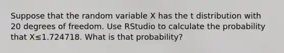 Suppose that the random variable X has the t distribution with 20 degrees of freedom. Use RStudio to calculate the probability that X≤1.724718. What is that probability?