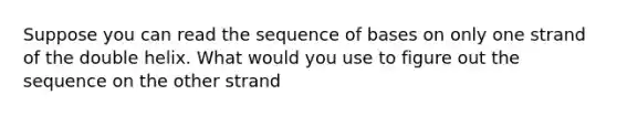 Suppose you can read the sequence of bases on only one strand of the double helix. What would you use to figure out the sequence on the other strand