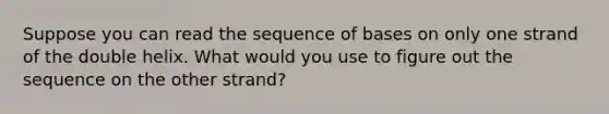 Suppose you can read the sequence of bases on only one strand of the double helix. What would you use to figure out the sequence on the other strand?