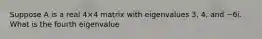 Suppose A is a real 4×4 matrix with eigenvalues 3, 4, and −6i. What is the fourth eigenvalue