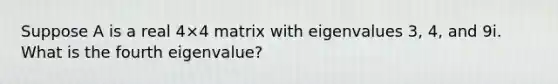 Suppose A is a real 4×4 matrix with eigenvalues 3, 4, and 9i. What is the fourth eigenvalue?