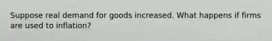 Suppose real demand for goods increased. What happens if firms are used to inflation?