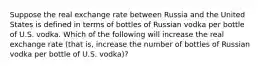 Suppose the real exchange rate between Russia and the United States is defined in terms of bottles of Russian vodka per bottle of U.S. vodka. Which of the following will increase the real exchange rate (that is, increase the number of bottles of Russian vodka per bottle of U.S. vodka)?