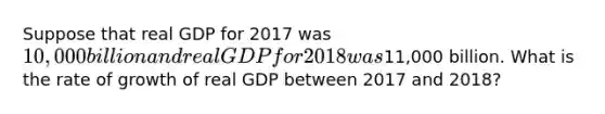 Suppose that real GDP for 2017 was 10,000 billion and real GDP for 2018 was11,000 billion. What is the rate of growth of real GDP between 2017 and 2018?