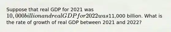 Suppose that real GDP for 2021 was​ 10,000 billion and real GDP for 2022 was​11,000 billion. What is the rate of growth of real GDP between 2021 and​ 2022?