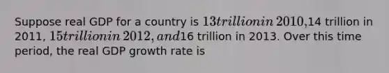 Suppose real GDP for a country is​ 13 trillion in​ 2010,14 trillion in​ 2011, 15 trillion in​ 2012, and​16 trillion in 2013. Over this time​ period, the real GDP growth rate is