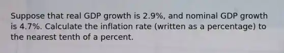 Suppose that real GDP growth is 2.9%, and nominal GDP growth is 4.7%. Calculate the inflation rate (written as a percentage) to the nearest tenth of a percent.