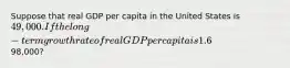 Suppose that real GDP per capita in the United States is 49,000. If the long-term growth rate of real GDP per capita is 1.6% per year, how many years will it take for real GDP per capita to reach98,000?