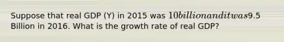 Suppose that real GDP (Y) in 2015 was 10 billion and it was9.5 Billion in 2016. What is the growth rate of real GDP?