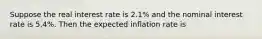 Suppose the real interest rate is 2.1% and the nominal interest rate is 5.4%. Then the expected inflation rate is