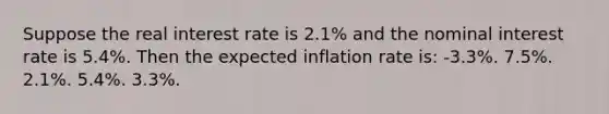 Suppose the real interest rate is 2.1% and the nominal interest rate is 5.4%. Then the expected inflation rate is: -3.3%. 7.5%. 2.1%. 5.4%. 3.3%.