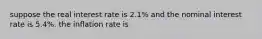 suppose the real interest rate is 2.1% and the nominal interest rate is 5.4%. the inflation rate is