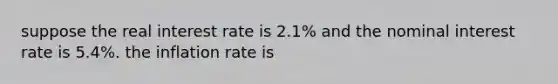 suppose the real interest rate is 2.1% and the nominal interest rate is 5.4%. the inflation rate is