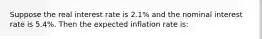 Suppose the real interest rate is 2.1% and the nominal interest rate is 5.4%. Then the expected inflation rate is: