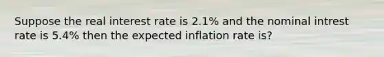 Suppose the real interest rate is 2.1% and the nominal intrest rate is 5.4% then the expected inflation rate is?