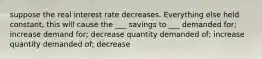 suppose the real interest rate decreases. Everything else held constant, this will cause the ___ savings to ___ demanded for; increase demand for; decrease quantity demanded of; increase quantity demanded of; decrease