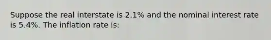 Suppose the real interstate is 2.1% and the nominal interest rate is 5.4%. The inflation rate is: