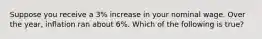 Suppose you receive a 3% increase in your nominal wage. Over the year, inflation ran about 6%. Which of the following is true?