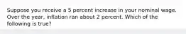 Suppose you receive a 5 percent increase in your nominal wage. Over the year, inflation ran about 2 percent. Which of the following is true?