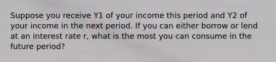 Suppose you receive Y1 of your income this period and Y2 of your income in the next period. If you can either borrow or lend at an interest rate r, what is the most you can consume in the future period?