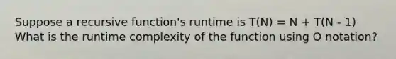 Suppose a recursive function's runtime is T(N) = N + T(N - 1) What is the runtime complexity of the function using O notation?