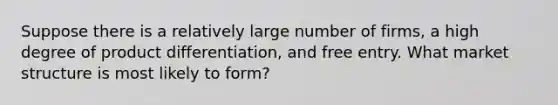 Suppose there is a relatively large number of​ firms, a high degree of product​ differentiation, and free entry. What market structure is most likely to​ form?