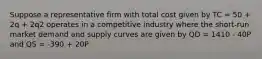 Suppose a representative firm with total cost given by TC = 50 + 2q + 2q2 operates in a competitive industry where the short-run market demand and supply curves are given by QD = 1410 - 40P and QS = -390 + 20P