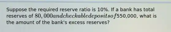 Suppose the required reserve ratio is 10%. If a bank has total reserves of 80,000 and checkable deposits of550,000, what is the amount of the bank's excess reserves?