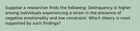 Suppose a researcher finds the following: Delinquency is higher among individuals experiencing a strain in the presence of negative emotionality and low constraint. Which theory is most supported by such findings?