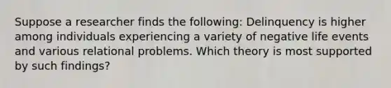 Suppose a researcher finds the following: Delinquency is higher among individuals experiencing a variety of negative life events and various relational problems. Which theory is most supported by such findings?