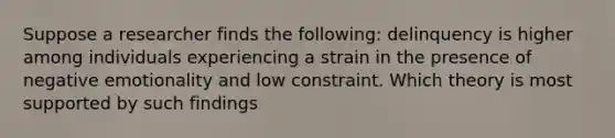 Suppose a researcher finds the following: delinquency is higher among individuals experiencing a strain in the presence of negative emotionality and low constraint. Which theory is most supported by such findings