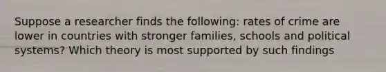 Suppose a researcher finds the following: rates of crime are lower in countries with stronger families, schools and political systems? Which theory is most supported by such findings