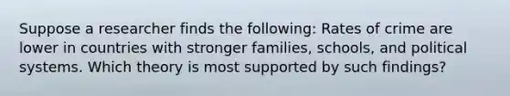 Suppose a researcher finds the following: Rates of crime are lower in countries with stronger families, schools, and political systems. Which theory is most supported by such findings?