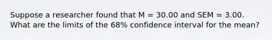 Suppose a researcher found that M = 30.00 and SEM = 3.00. What are the limits of the 68% confidence interval for the mean?