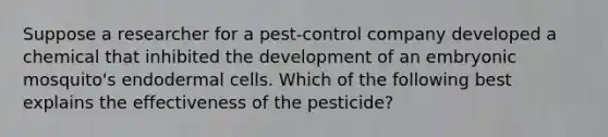 Suppose a researcher for a pest-control company developed a chemical that inhibited the development of an embryonic mosquito's endodermal cells. Which of the following best explains the effectiveness of the pesticide?