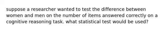 suppose a researcher wanted to test the difference between women and men on the number of items answered correctly on a cognitive reasoning task. what statistical test would be used?