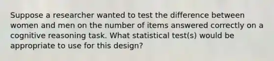 Suppose a researcher wanted to test the difference between women and men on the number of items answered correctly on a cognitive reasoning task. What statistical test(s) would be appropriate to use for this design?