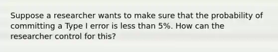 Suppose a researcher wants to make sure that the probability of committing a Type I error is <a href='https://www.questionai.com/knowledge/k7BtlYpAMX-less-than' class='anchor-knowledge'>less than</a> 5%. How can the researcher control for this?