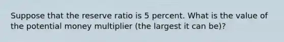 Suppose that the reserve ratio is 5 percent. What is the value of the potential money multiplier (the largest it can be)?